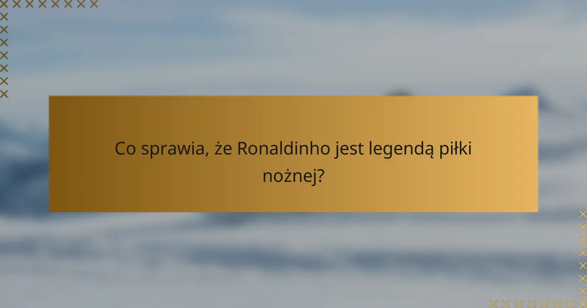 Co sprawia, że Ronaldinho jest legendą piłki nożnej?