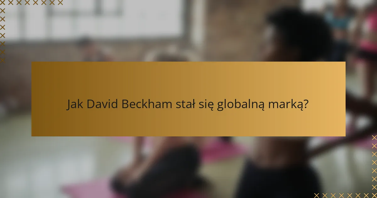 Jak David Beckham stał się globalną marką?