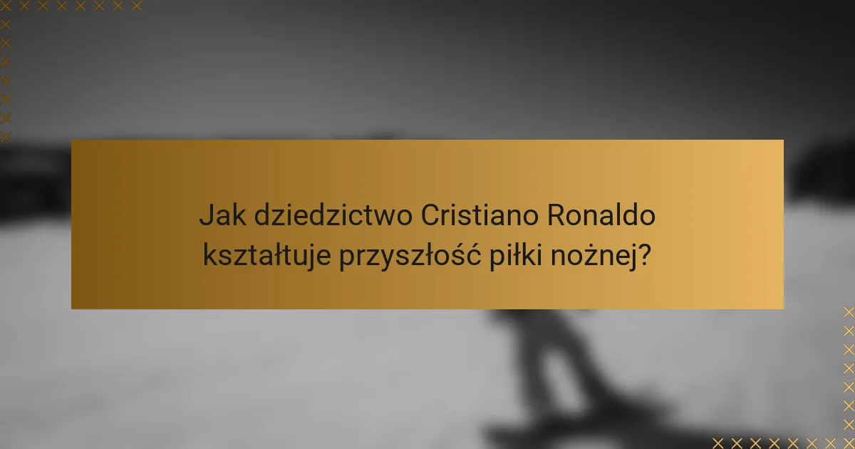 Jak dziedzictwo Cristiano Ronaldo kształtuje przyszłość piłki nożnej?