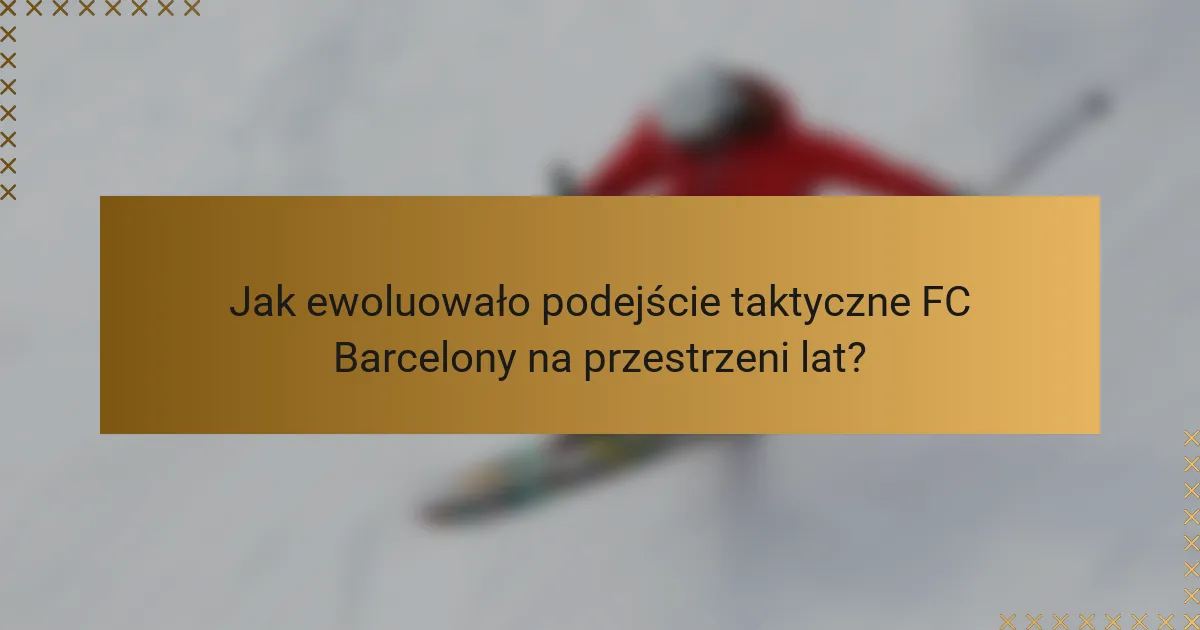 Jak ewoluowało podejście taktyczne FC Barcelony na przestrzeni lat?