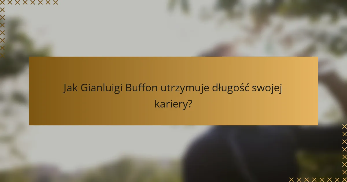 Jak Gianluigi Buffon utrzymuje długość swojej kariery?