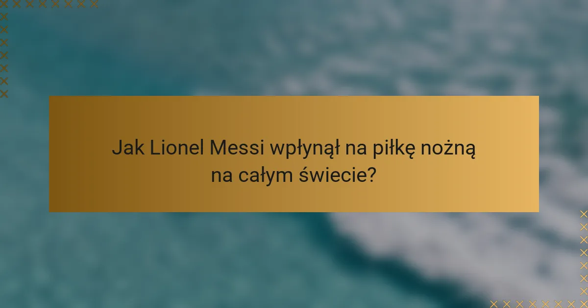Jak Lionel Messi wpłynął na piłkę nożną na całym świecie?