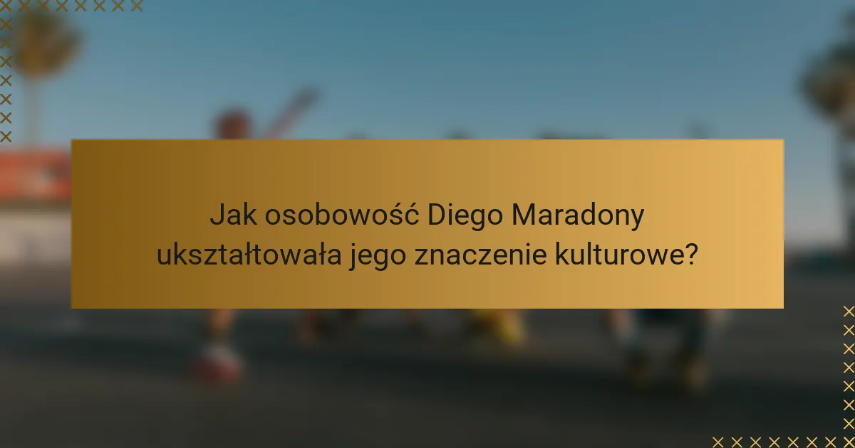 Jak osobowość Diego Maradony ukształtowała jego znaczenie kulturowe?