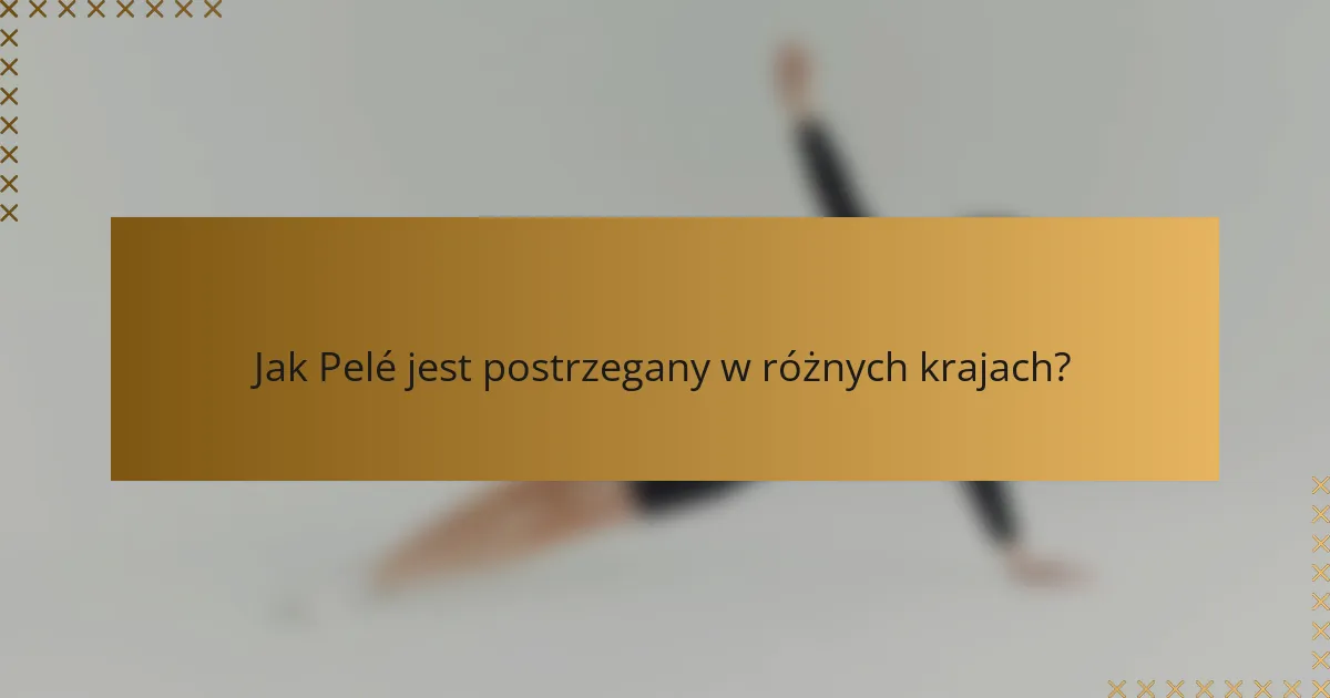 Jak Pelé jest postrzegany w różnych krajach?