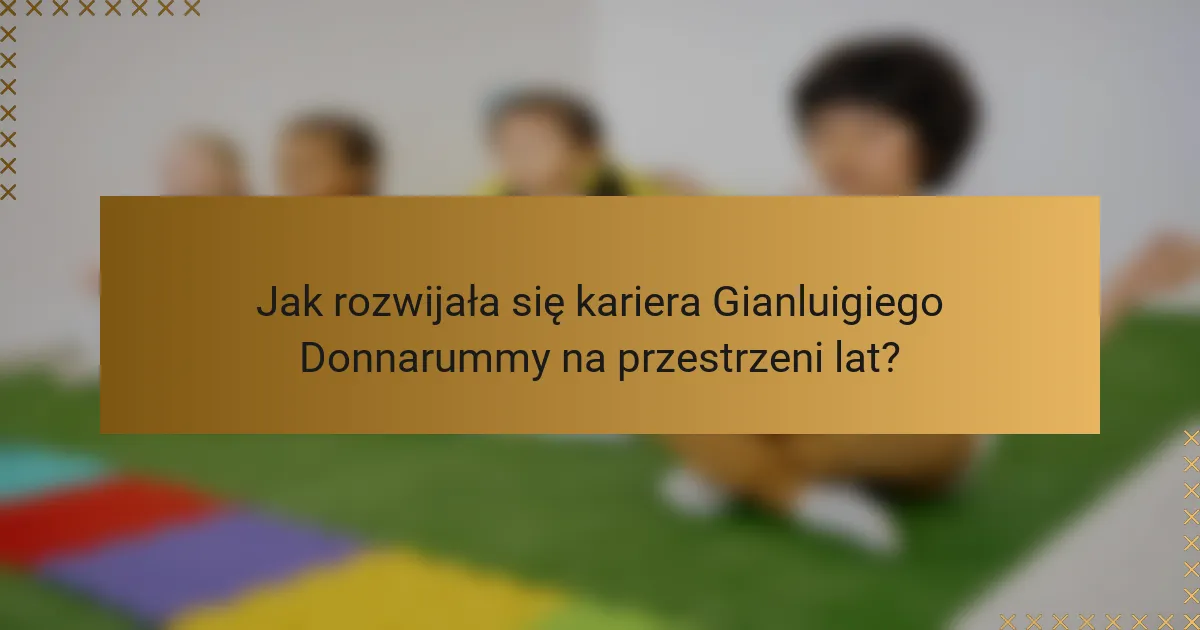 Jak rozwijała się kariera Gianluigiego Donnarummy na przestrzeni lat?
