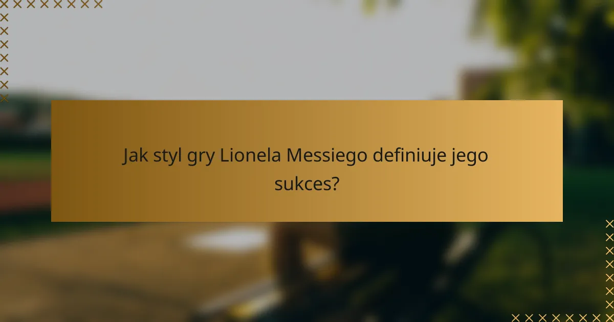 Jak styl gry Lionela Messiego definiuje jego sukces?