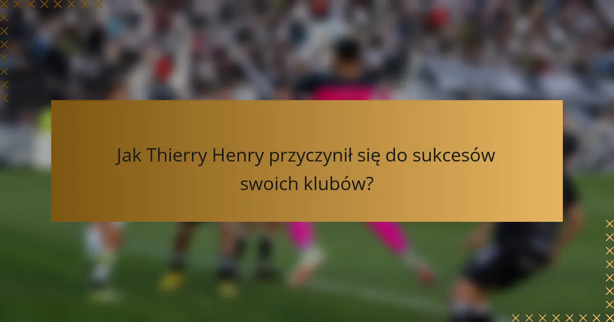 Jak Thierry Henry przyczynił się do sukcesów swoich klubów?