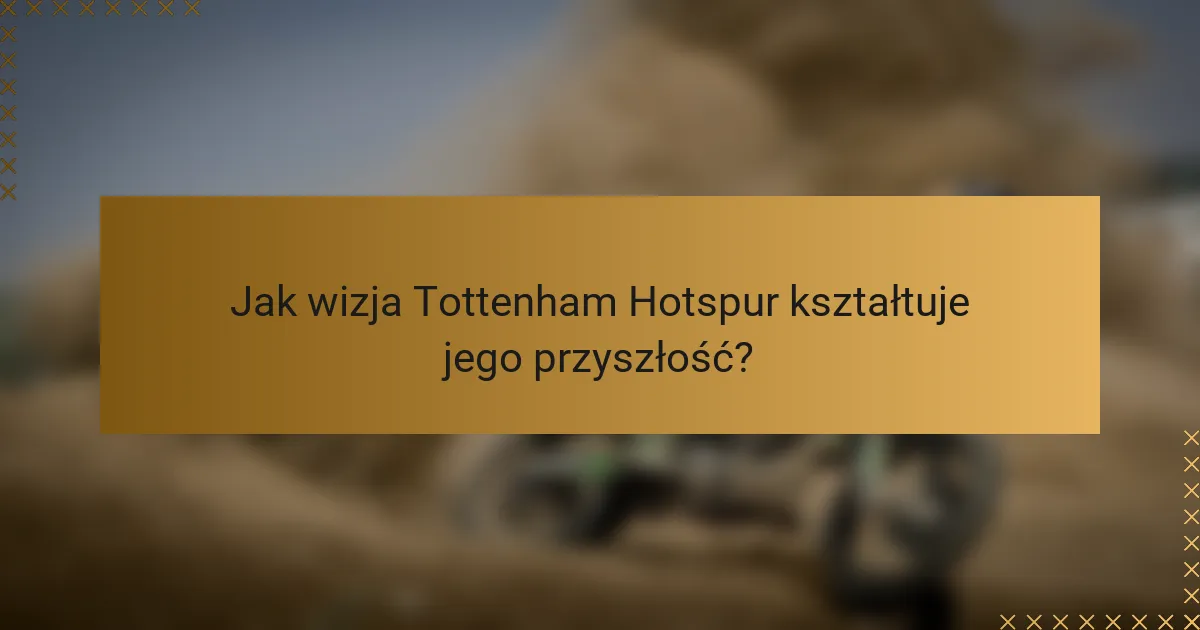 Jak wizja Tottenham Hotspur kształtuje jego przyszłość?