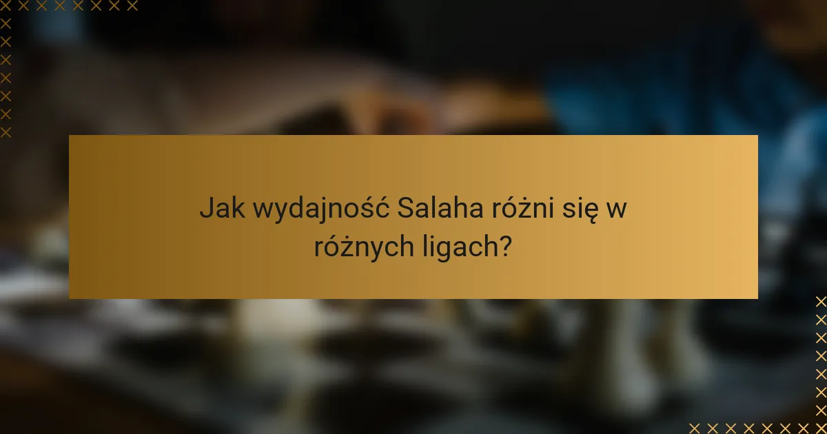 Jak wydajność Salaha różni się w różnych ligach?