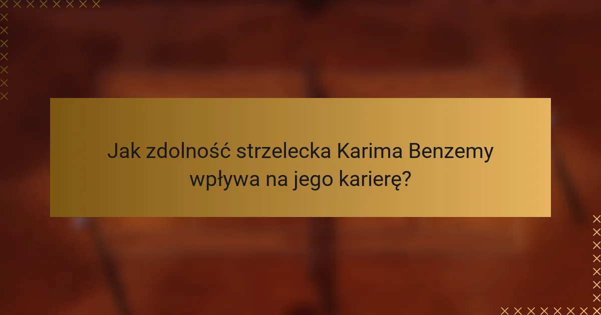 Jak zdolność strzelecka Karima Benzemy wpływa na jego karierę?