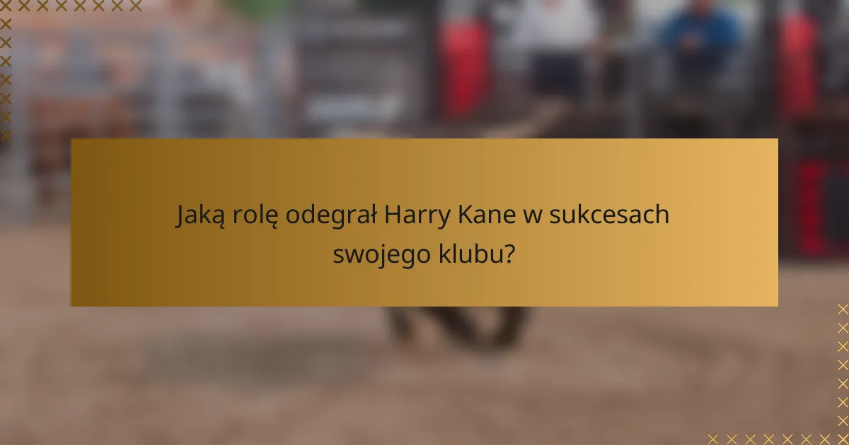 Jaką rolę odegrał Harry Kane w sukcesach swojego klubu?