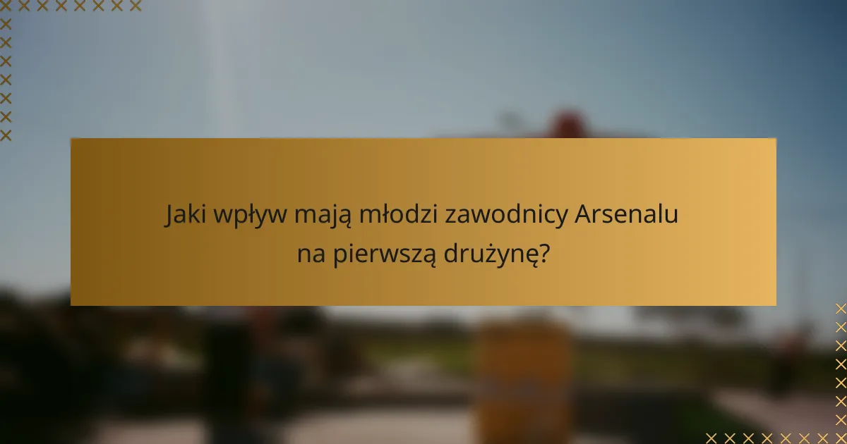 Jaki wpływ mają młodzi zawodnicy Arsenalu na pierwszą drużynę?