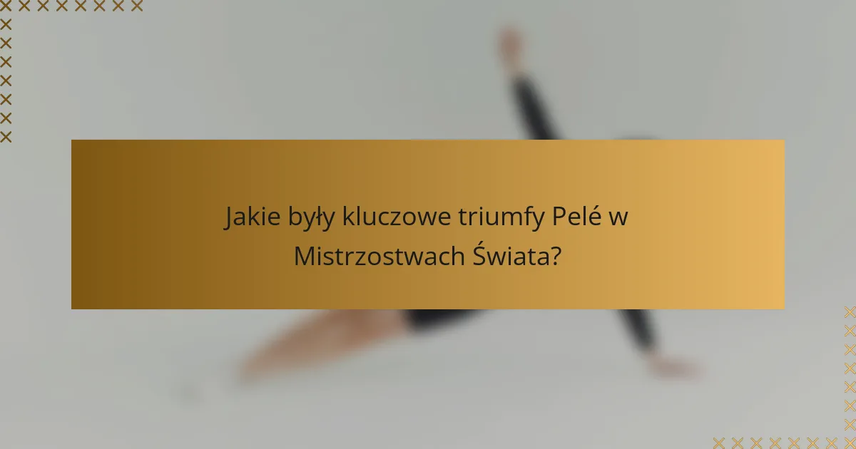 Jakie były kluczowe triumfy Pelé w Mistrzostwach Świata?