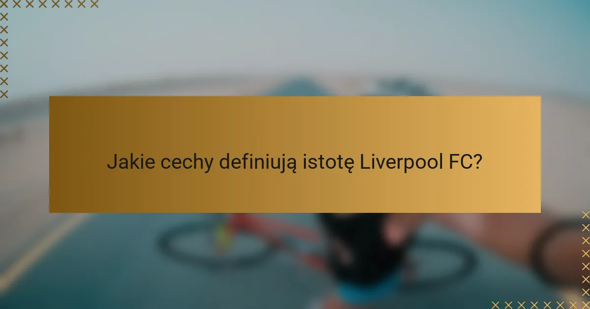 Jakie cechy definiują istotę Liverpool FC?
