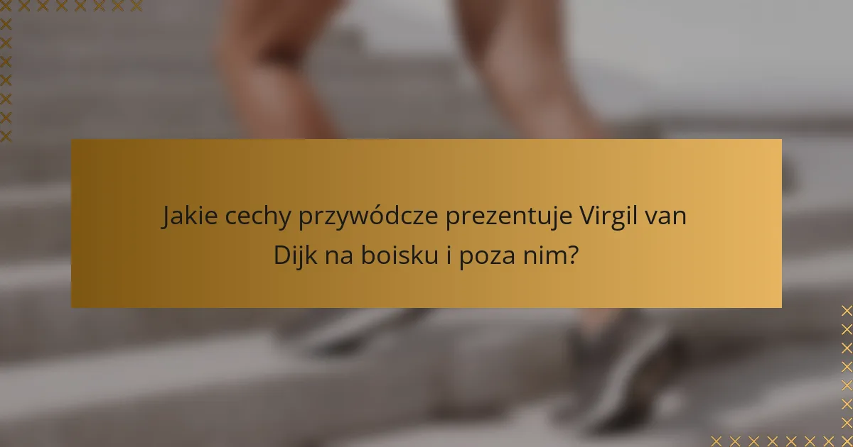 Jakie cechy przywódcze prezentuje Virgil van Dijk na boisku i poza nim?