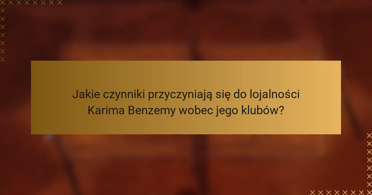Jakie czynniki przyczyniają się do lojalności Karima Benzemy wobec jego klubów?