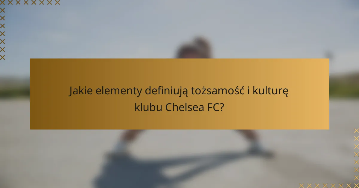 Jakie elementy definiują tożsamość i kulturę klubu Chelsea FC?