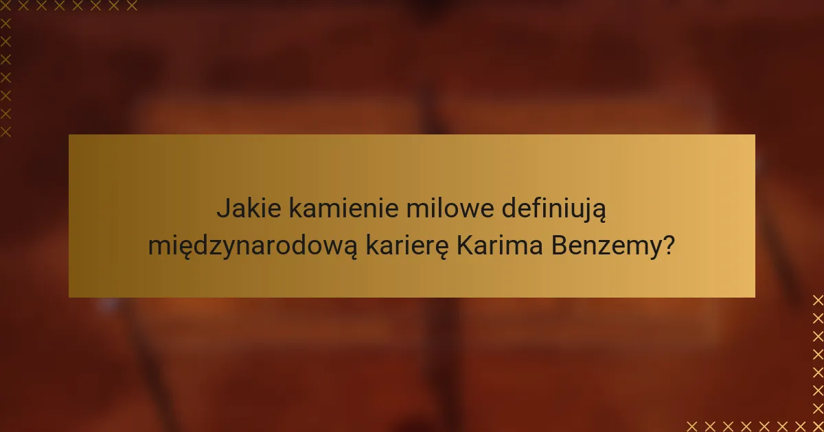 Jakie kamienie milowe definiują międzynarodową karierę Karima Benzemy?