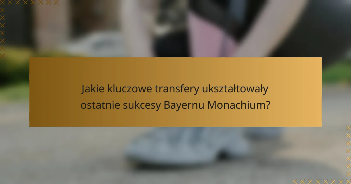 Jakie kluczowe transfery ukształtowały ostatnie sukcesy Bayernu Monachium?