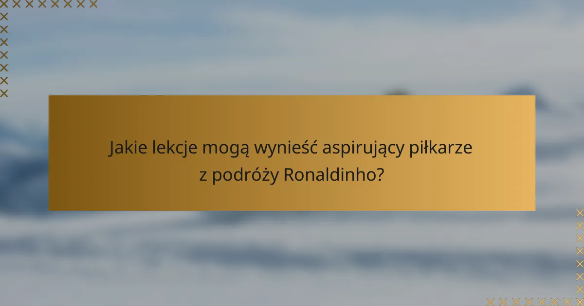 Jakie lekcje mogą wynieść aspirujący piłkarze z podróży Ronaldinho?