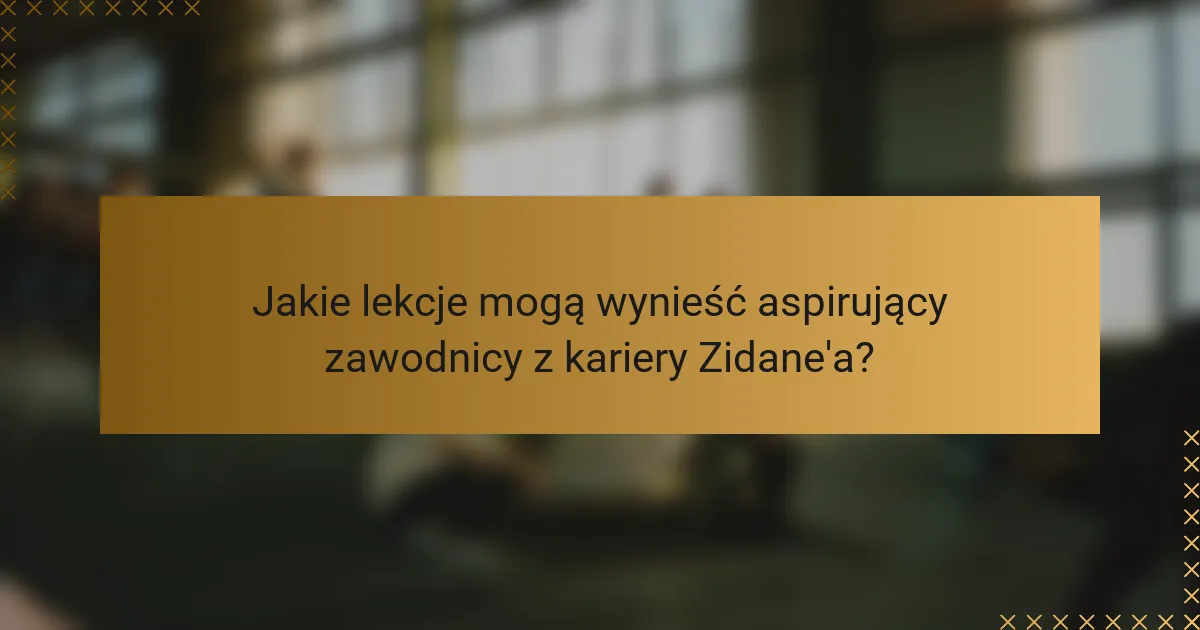 Jakie lekcje mogą wynieść aspirujący zawodnicy z kariery Zidane'a?