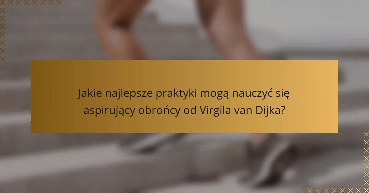 Jakie najlepsze praktyki mogą nauczyć się aspirujący obrońcy od Virgila van Dijka?