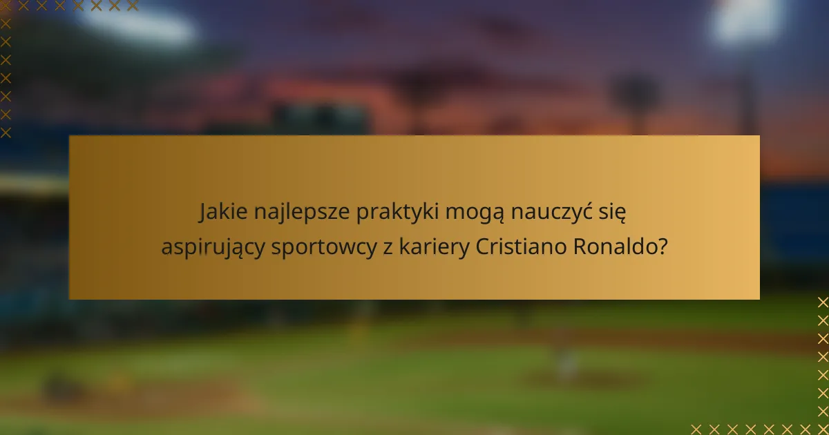 Jakie najlepsze praktyki mogą nauczyć się aspirujący sportowcy z kariery Cristiano Ronaldo?