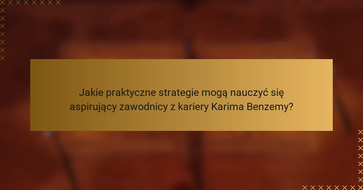 Jakie praktyczne strategie mogą nauczyć się aspirujący zawodnicy z kariery Karima Benzemy?