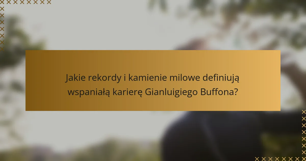 Jakie rekordy i kamienie milowe definiują wspaniałą karierę Gianluigiego Buffona?