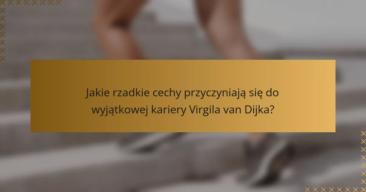 Jakie rzadkie cechy przyczyniają się do wyjątkowej kariery Virgila van Dijka?