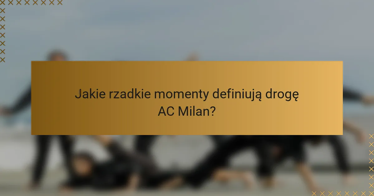 Jakie rzadkie momenty definiują drogę AC Milan?