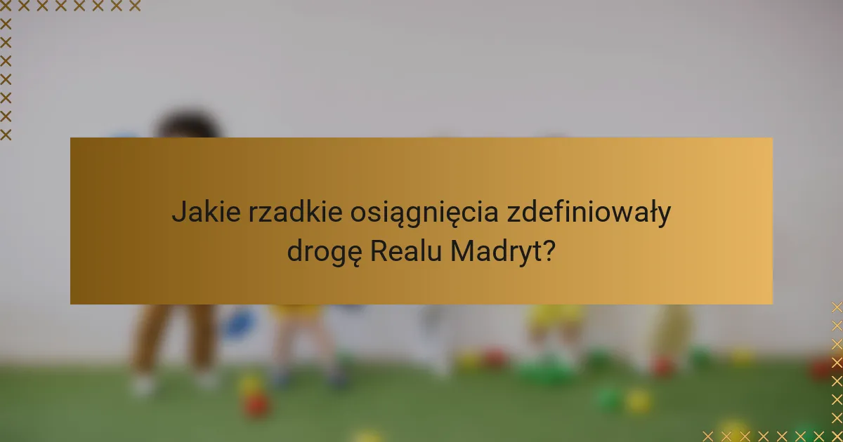 Jakie rzadkie osiągnięcia zdefiniowały drogę Realu Madryt?