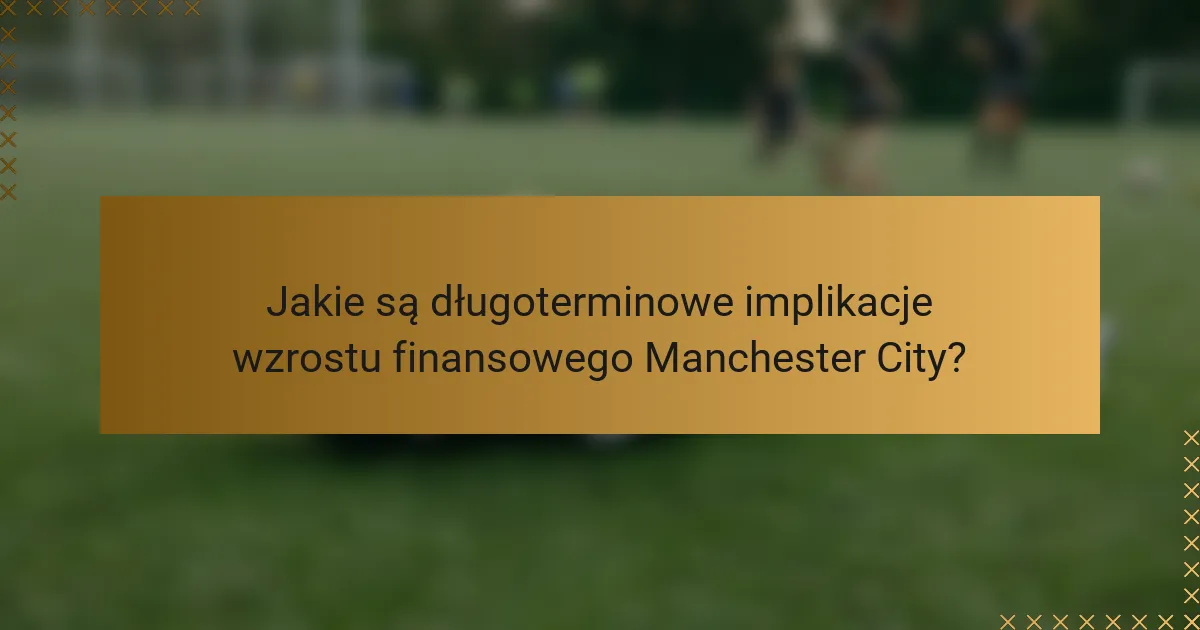 Jakie są długoterminowe implikacje wzrostu finansowego Manchester City?