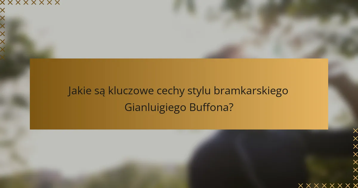 Jakie są kluczowe cechy stylu bramkarskiego Gianluigiego Buffona?