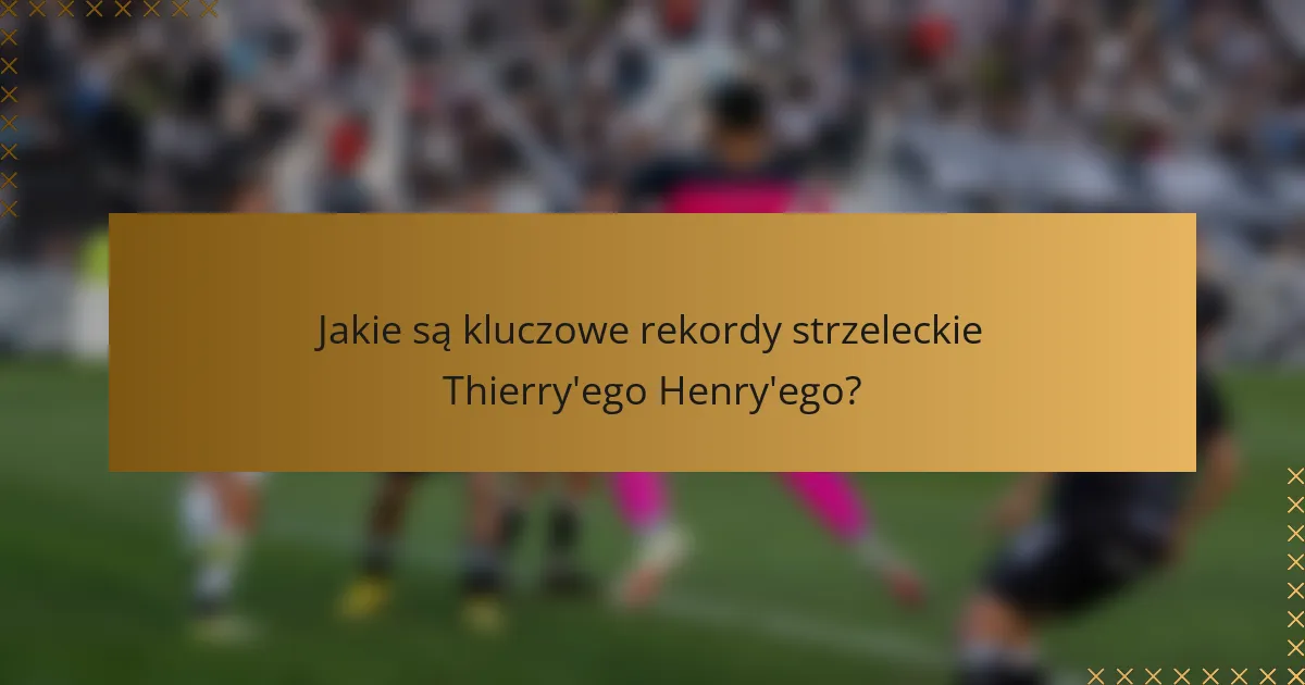 Jakie są kluczowe rekordy strzeleckie Thierry'ego Henry'ego?