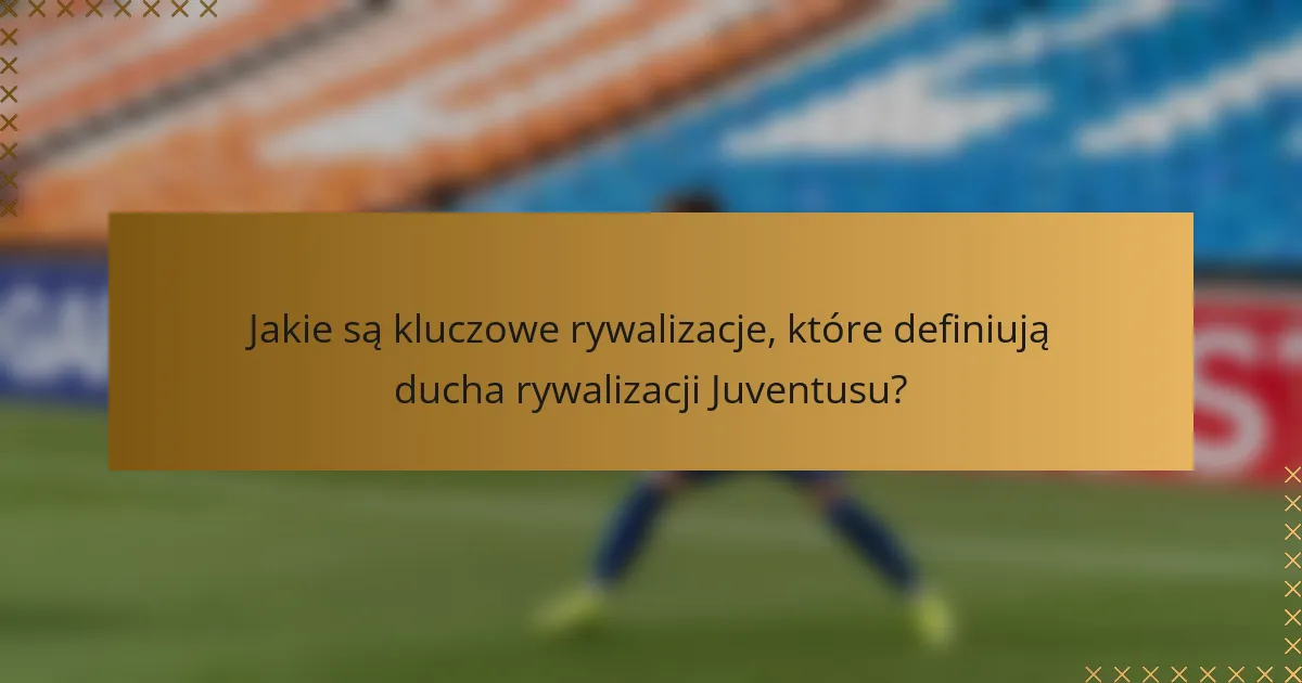 Jakie są kluczowe rywalizacje, które definiują ducha rywalizacji Juventusu?