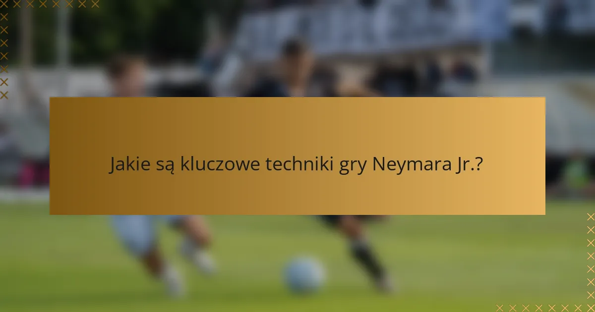 Jakie są kluczowe techniki gry Neymara Jr.?