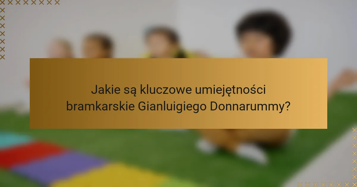 Jakie są kluczowe umiejętności bramkarskie Gianluigiego Donnarummy?