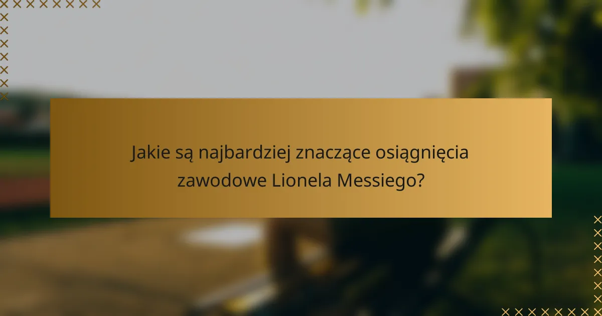 Jakie są najbardziej znaczące osiągnięcia zawodowe Lionela Messiego?