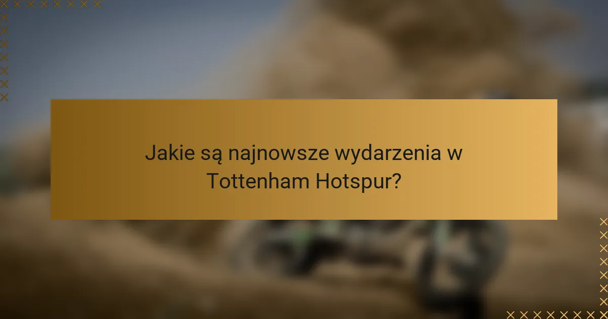 Jakie są najnowsze wydarzenia w Tottenham Hotspur?