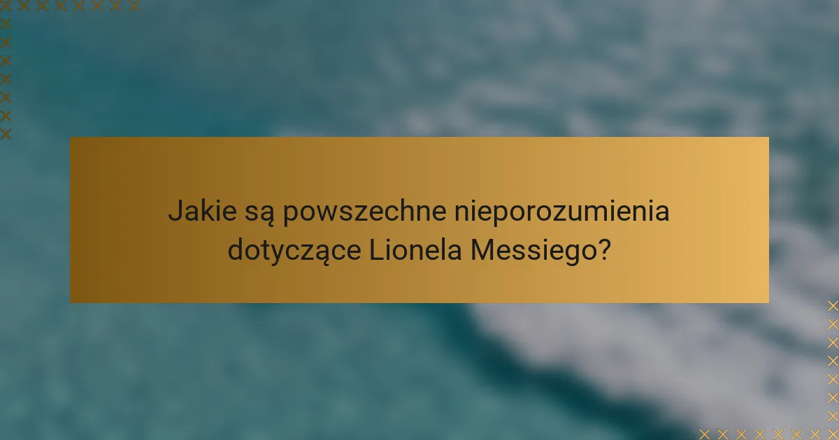 Jakie są powszechne nieporozumienia dotyczące Lionela Messiego?