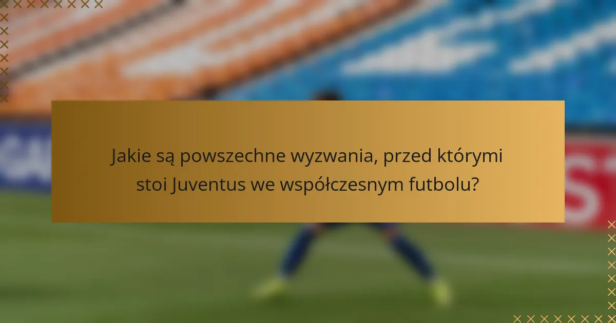 Jakie są powszechne wyzwania, przed którymi stoi Juventus we współczesnym futbolu?