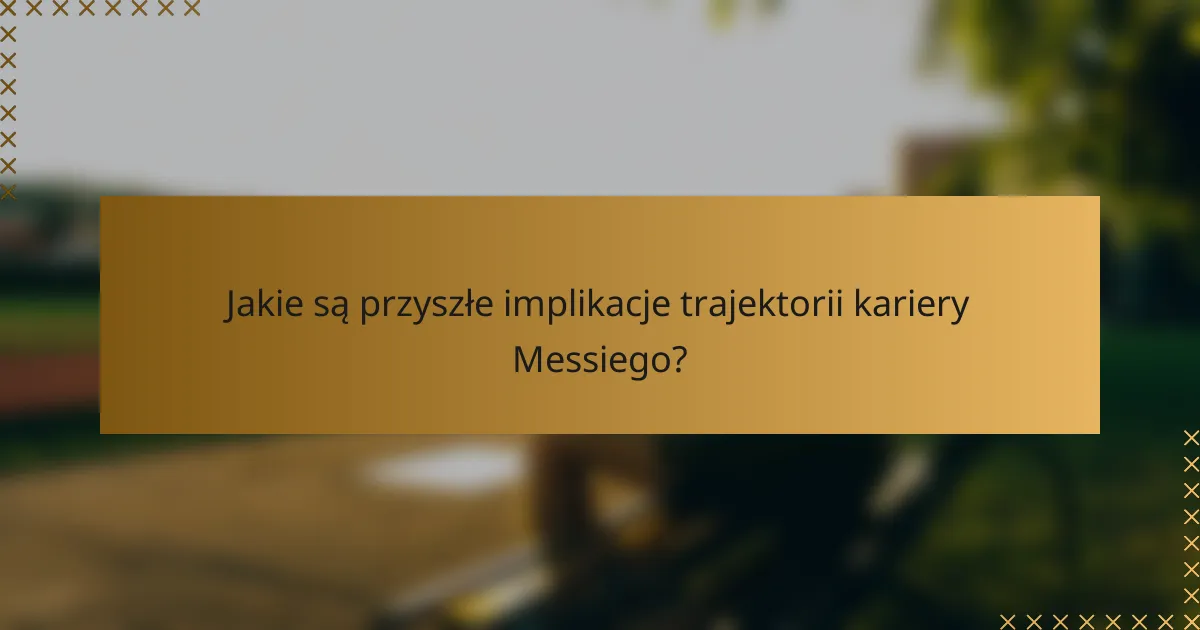 Jakie są przyszłe implikacje trajektorii kariery Messiego?