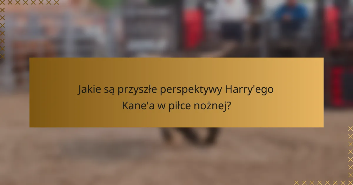 Jakie są przyszłe perspektywy Harry'ego Kane'a w piłce nożnej?