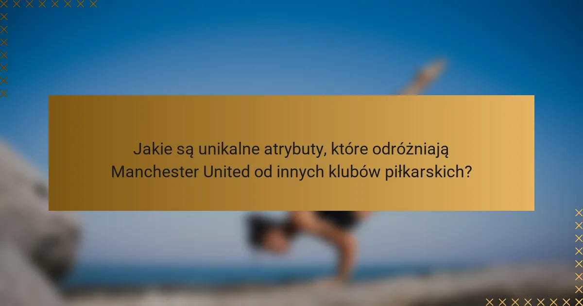 Jakie są unikalne atrybuty, które odróżniają Manchester United od innych klubów piłkarskich?