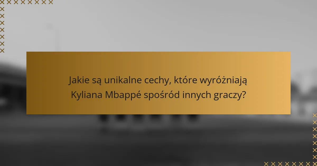 Jakie są unikalne cechy, które wyróżniają Kyliana Mbappé spośród innych graczy?