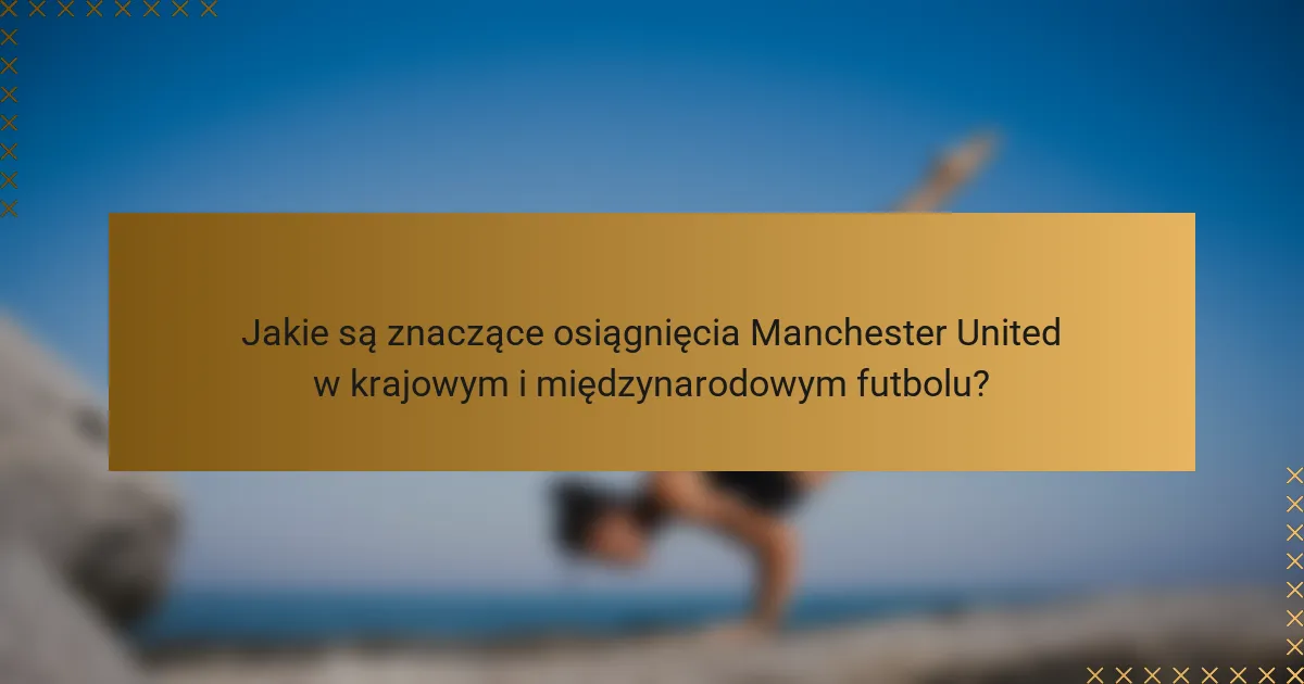 Jakie są znaczące osiągnięcia Manchester United w krajowym i międzynarodowym futbolu?