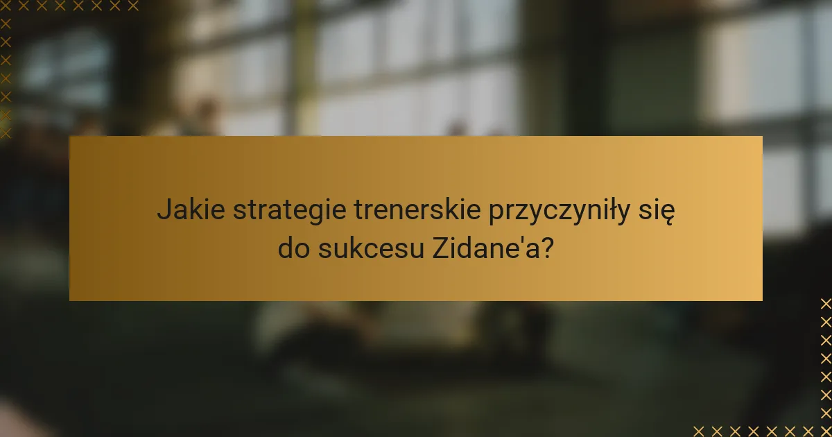 Jakie strategie trenerskie przyczyniły się do sukcesu Zidane'a?
