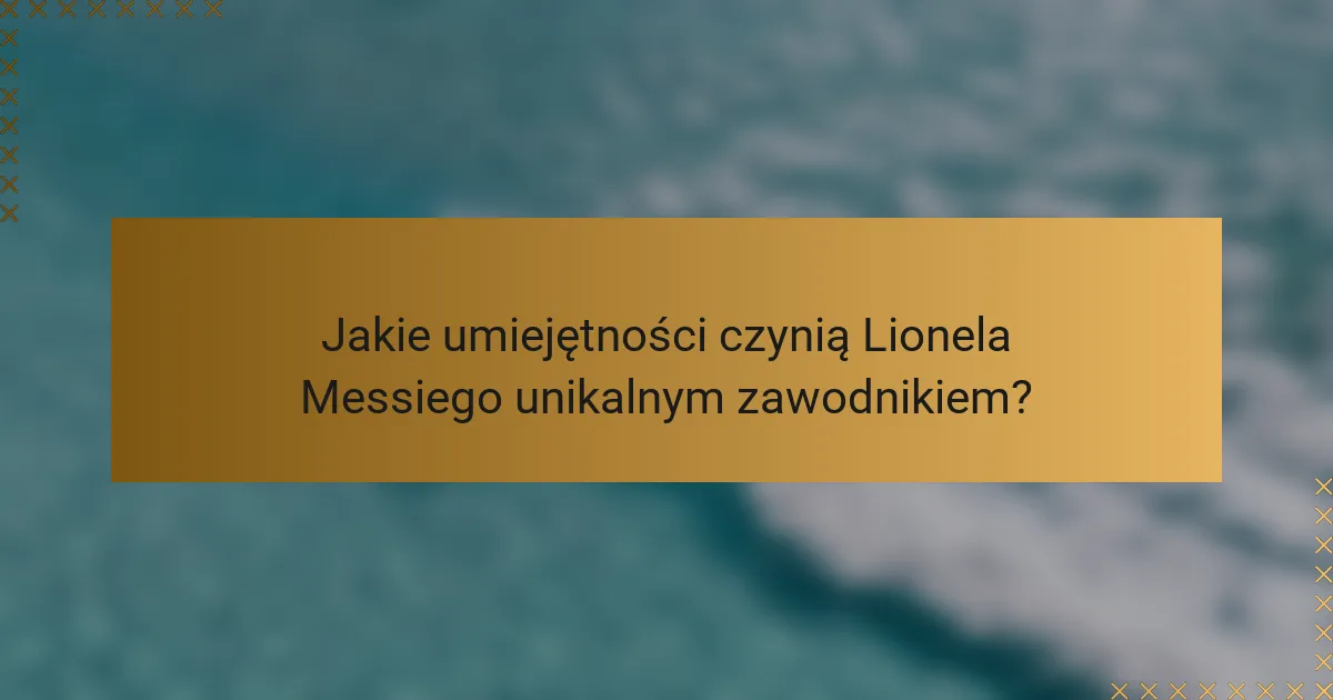 Jakie umiejętności czynią Lionela Messiego unikalnym zawodnikiem?