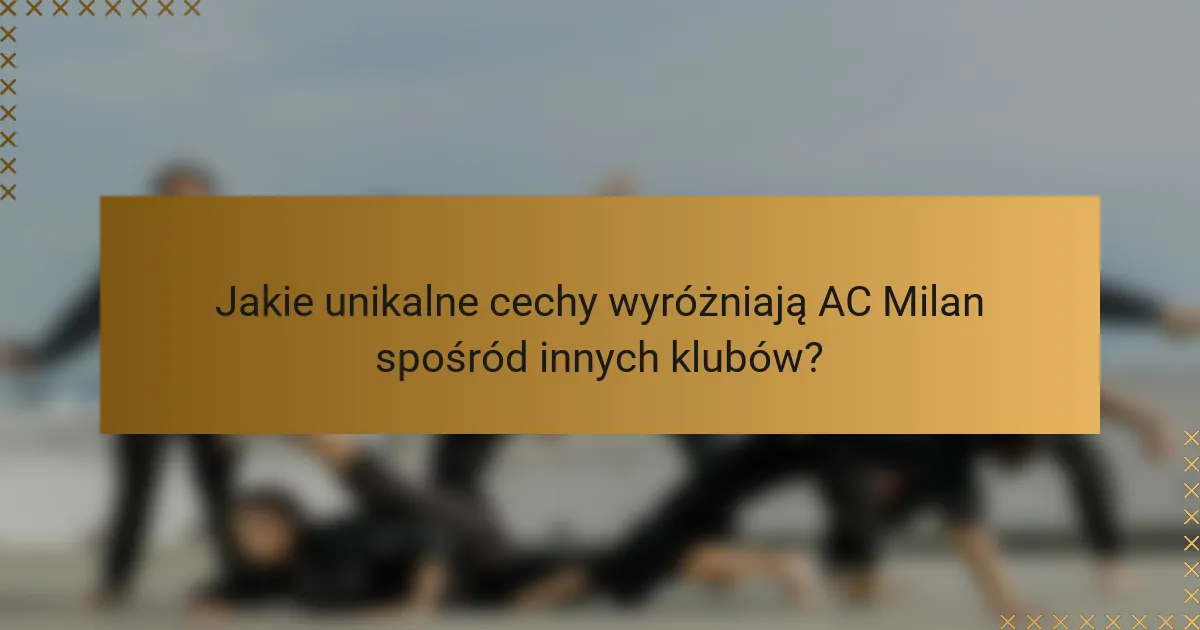 Jakie unikalne cechy wyróżniają AC Milan spośród innych klubów?
